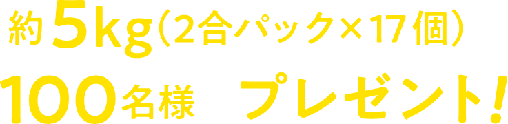 約5kg(2合パック×17個)を100名様にプレゼント!