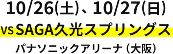 10/26(土)、10/27(日)VSSAGA久光スプリングス パナソニックアリーナ（大阪）