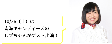 10/26（土）は南海キャンディーズのしずちゃんがゲスト出演！