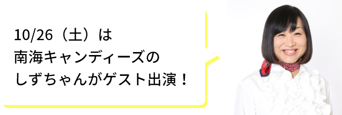 10/26（土）は南海キャンディーズのしずちゃんがゲスト出演！