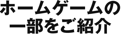 ホームゲームの一部をご紹介！