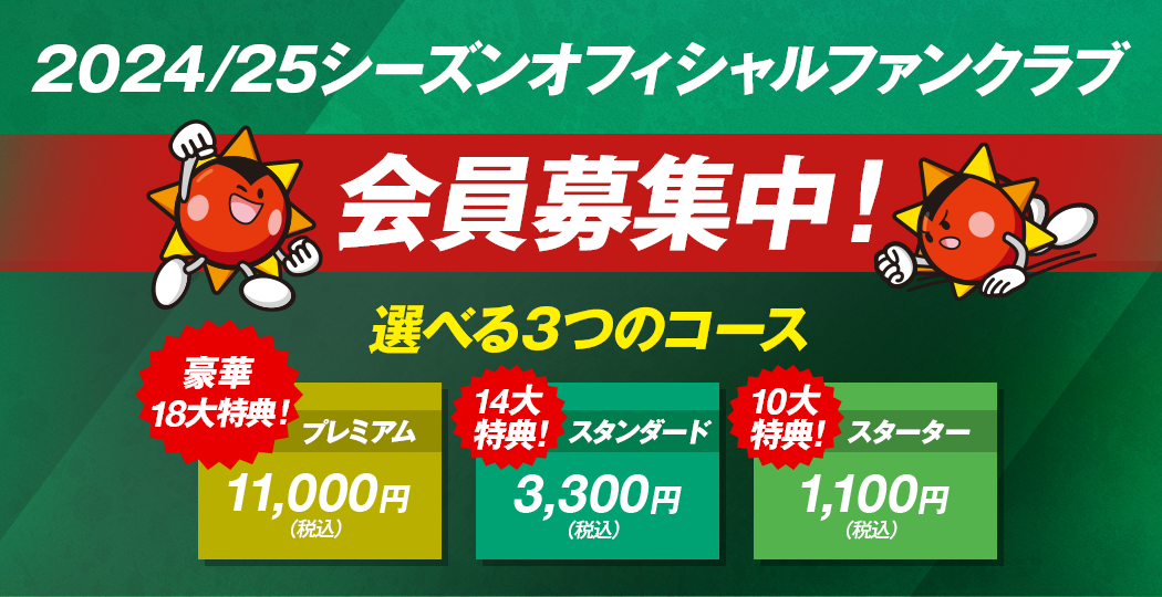 2024/25シーズンオフィシャルファンクラブ会員募集中！選べる3つのコース 豪華18大特典 プレミアム11,000円(税込) 14大特典 スタンダード3,300円(税込) 10大特典 スターター1,100円(税込)