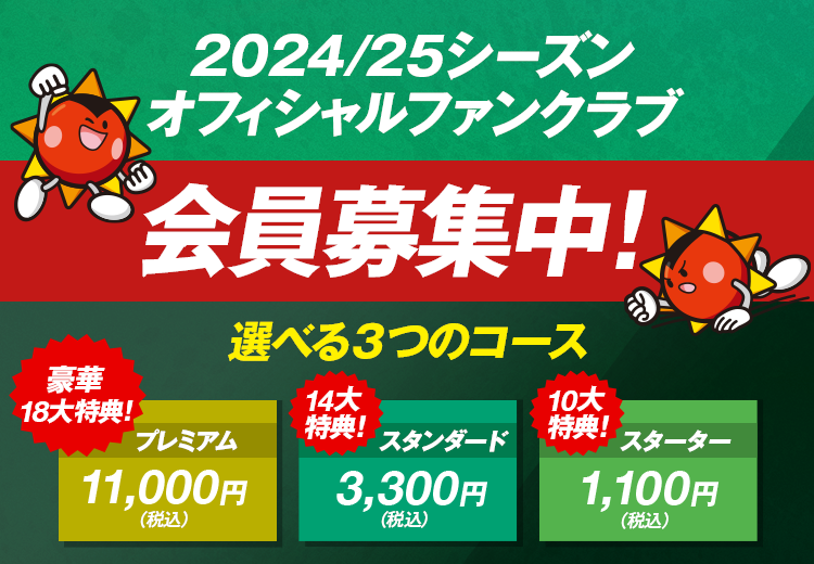 2024/25シーズンオフィシャルファンクラブ会員募集中！選べる3つのコース 豪華18大特典 プレミアム11,000円(税込) 14大特典 スタンダード3,300円(税込) 10大特典 スターター1,100円(税込)