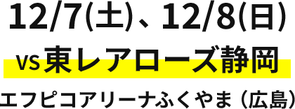 12/7(土)、12/8(日) VS東レアローズ静岡 エフピコアリーナふくやま（広島）