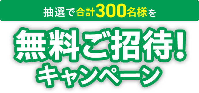 抽選で合計300名様を無料ご招待！キャンペーン